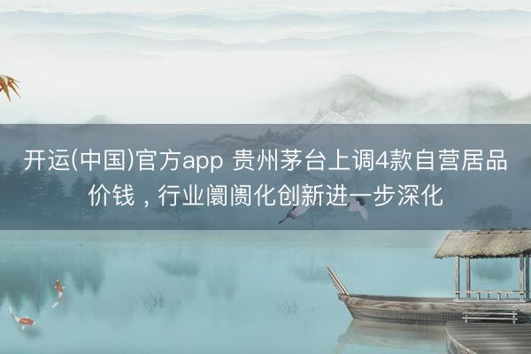 开运(中国)官方app 贵州茅台上调4款自营居品价钱 ， 行业阛阓化创新进一步深化