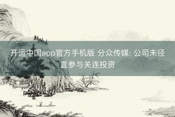 开运中国app官方手机版 分众传媒: 公司未径直参与关连投资