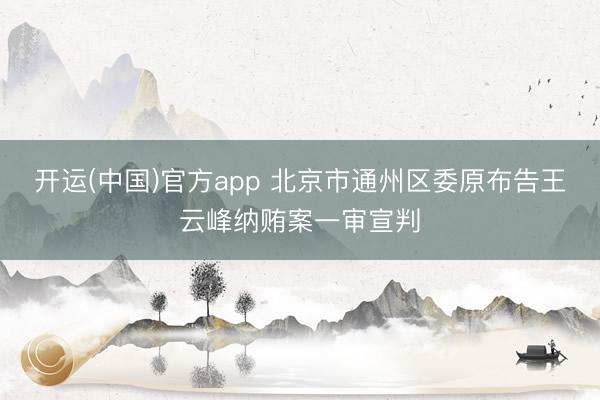 开运(中国)官方app 北京市通州区委原布告王云峰纳贿案一审宣判