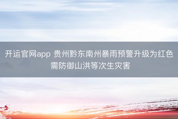 开运官网app 贵州黔东南州暴雨预警升级为红色 需防御山洪等次生灾害