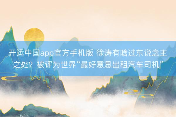 开运中国app官方手机版 徐涛有啥过东说念主之处？被评为世界“最好意思出租汽车司机”