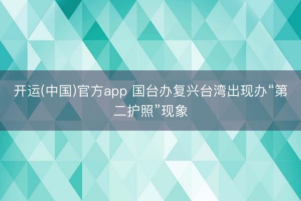 开运(中国)官方app 国台办复兴台湾出现办“第二护照”现象