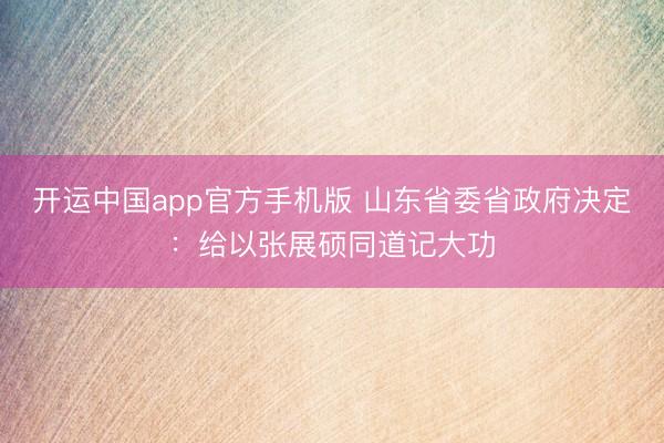 开运中国app官方手机版 山东省委省政府决定：给以张展硕同道记大功