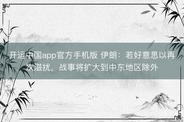开运中国app官方手机版 伊朗：若好意思以再次滋扰，战事将扩大到中东地区除外