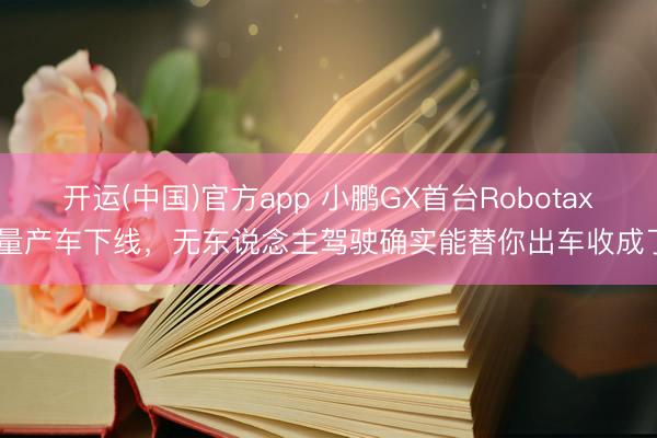 开运(中国)官方app 小鹏GX首台Robotaxi量产车下线，无东说念主驾驶确实能替你出车收成了