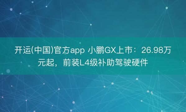 开运(中国)官方app 小鹏GX上市:26.98万元起,前装L4级补助驾驶硬件