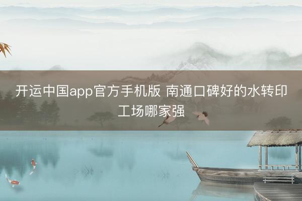 开运中国app官方手机版 南通口碑好的水转印工场哪家强