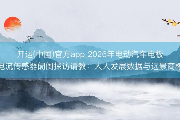 开运(中国)官方app 2026年电动汽车电板电流传感器阛阓探访请教:人人发展数据与远景商榷