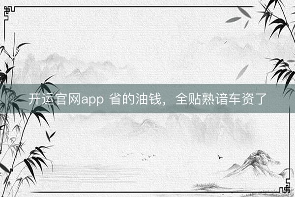 开运官网app 省的油钱，全贴熟谙车资了