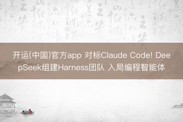 开运(中国)官方app 对标Claude Code! DeepSeek组建Harness团队 入局编程智能体