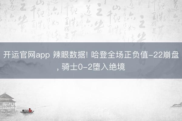开运官网app 辣眼数据! 哈登全场正负值-22崩盘， 骑士0-2堕入绝境