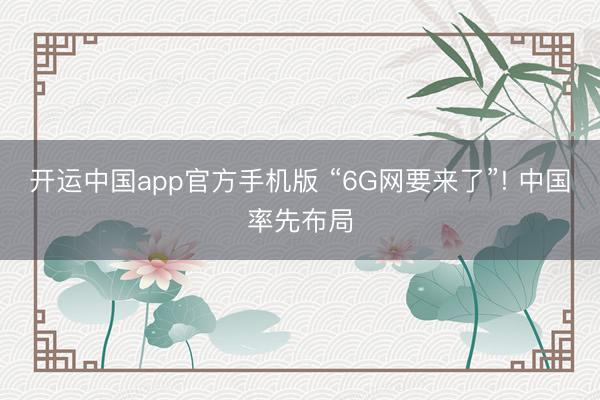开运中国app官方手机版 “6G网要来了”! 中国率先布局