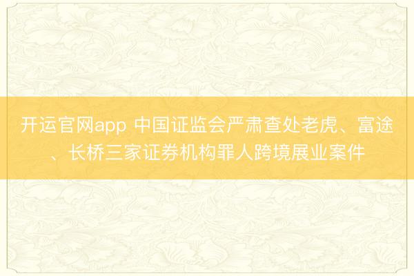 开运官网app 中国证监会严肃查处老虎、富途、长桥三家证券机构罪人跨境展业案件