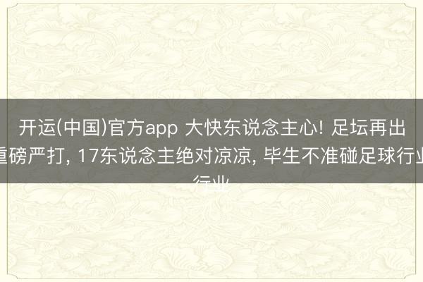 开运(中国)官方app 大快东说念主心! 足坛再出重磅严打, 17东说念主绝对凉凉, 毕生不准碰足球行业