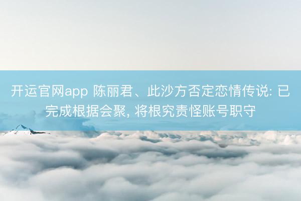 开运官网app 陈丽君、此沙方否定恋情传说: 已完成根据会聚， 将根究责怪账号职守
