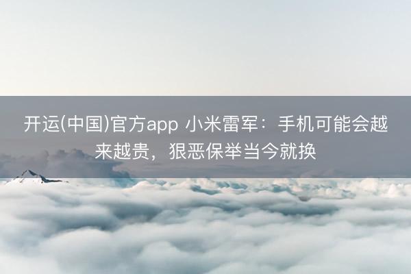 开运(中国)官方app 小米雷军：手机可能会越来越贵，狠恶保举当今就换