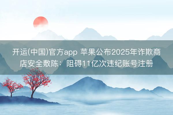 开运(中国)官方app 苹果公布2025年诈欺商店安全敷陈：阻碍11亿次违纪账号注册