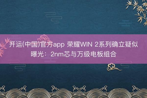 开运(中国)官方app 荣耀WIN 2系列确立疑似曝光:2nm芯与万级电板组合