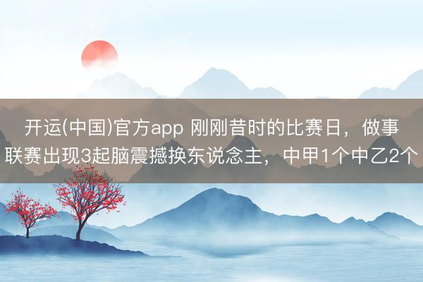 开运(中国)官方app 刚刚昔时的比赛日,做事联赛出现3起脑震撼换东说念主,中甲1个中乙2个