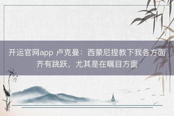 开运官网app 卢克曼：西蒙尼捏教下我各方面齐有跳跃，尤其是在瞩目方面