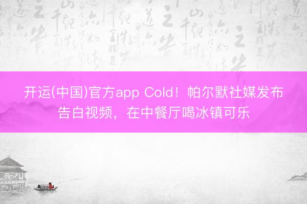 开运(中国)官方app Cold！帕尔默社媒发布告白视频，在中餐厅喝冰镇可乐