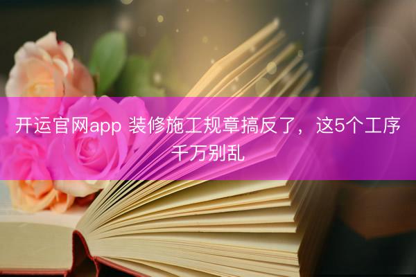 开运官网app 装修施工规章搞反了，这5个工序千万别乱