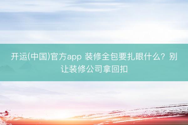 开运(中国)官方app 装修全包要扎眼什么？别让装修公司拿回扣