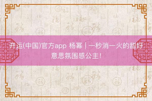 开运(中国)官方app 杨幂 | 一秒消一火的甜好意思氛围感公主！