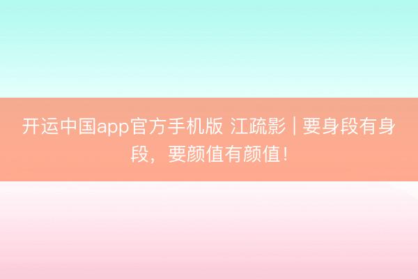 开运中国app官方手机版 江疏影 | 要身段有身段，要颜值有颜值！