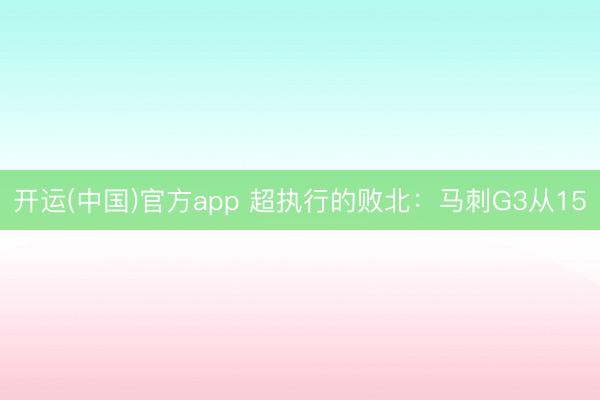 开运(中国)官方app 超执行的败北：马刺G3从15