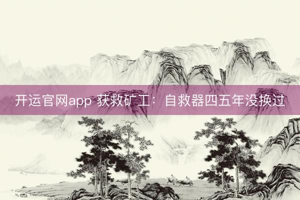 开运官网app 获救矿工：自救器四五年没换过