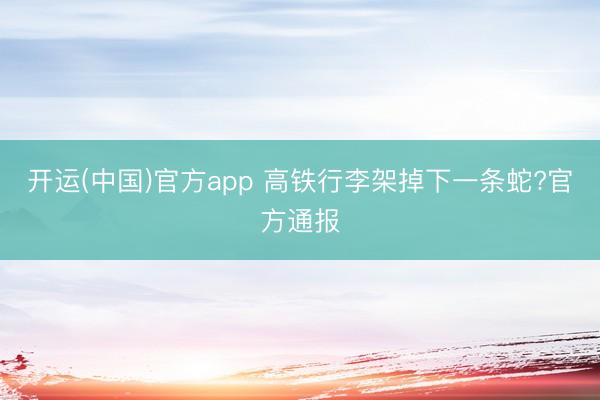 开运(中国)官方app 高铁行李架掉下一条蛇?官方通报