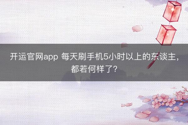 开运官网app 每天刷手机5小时以上的东谈主，都若何样了？