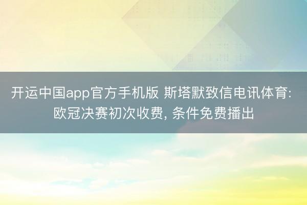 开运中国app官方手机版 斯塔默致信电讯体育: 欧冠决赛初次收费， 条件免费播出