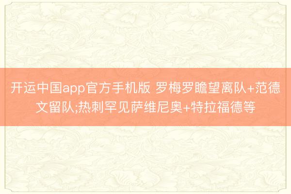 开运中国app官方手机版 罗梅罗瞻望离队+范德文留队;热刺罕见萨维尼奥+特拉福德等