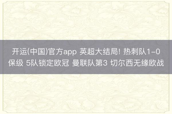开运(中国)官方app 英超大结局! 热刺队1-0保级 5队锁定欧冠 曼联队第3 切尔西无缘欧战