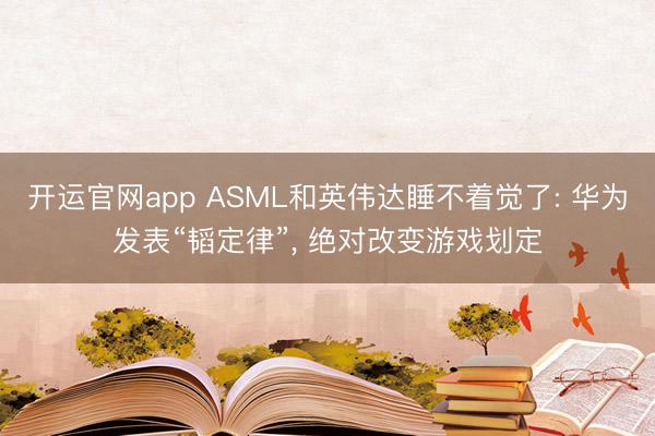 开运官网app ASML和英伟达睡不着觉了: 华为发表“韬定律”， 绝对改变游戏划定
