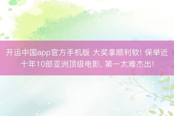 开运中国app官方手机版 大奖拿顺利软! 保举近十年10部亚洲顶级电影， 第一太难杰出!