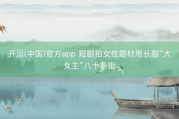 开运(中国)官方app 短剧拍女性题材甩长剧“大女主”八十条街