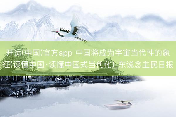 开运(中国)官方app 中国将成为宇宙当代性的象征(读懂中国·读懂中国式当代化)_东说念主民日报