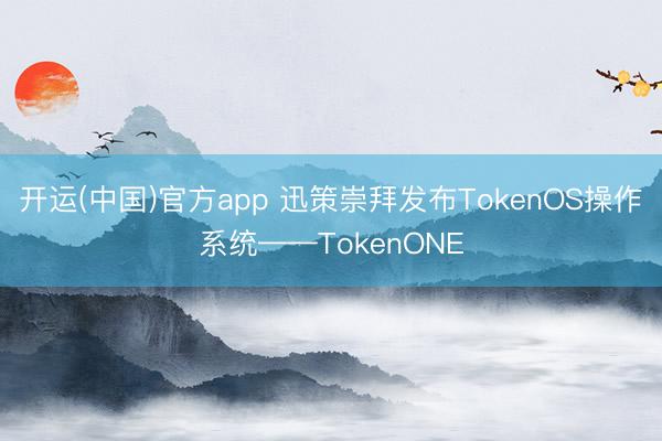 开运(中国)官方app 迅策崇拜发布TokenOS操作系统——TokenONE