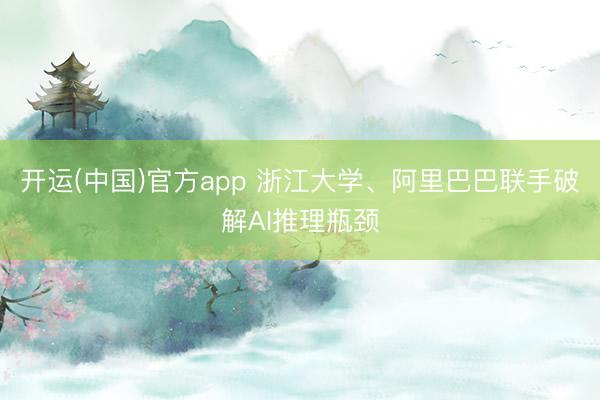 开运(中国)官方app 浙江大学、阿里巴巴联手破解AI推理瓶颈