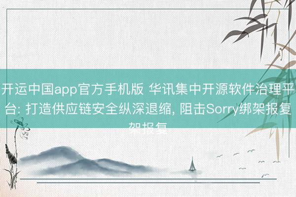 开运中国app官方手机版 华讯集中开源软件治理平台: 打造供应链安全纵深退缩， 阻击Sorry绑架报复