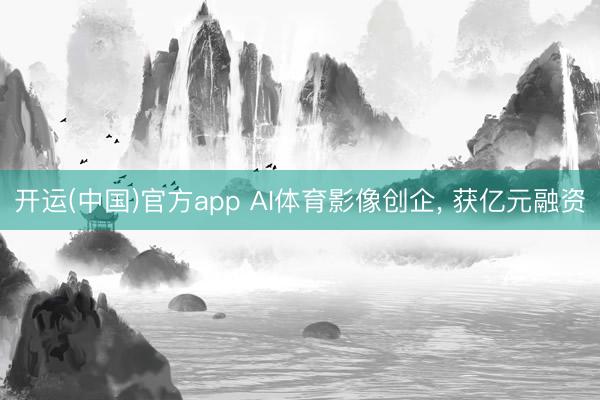 开运(中国)官方app AI体育影像创企， 获亿元融资