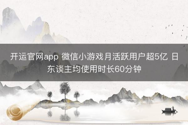 开运官网app 微信小游戏月活跃用户超5亿 日东谈主均使用时长60分钟