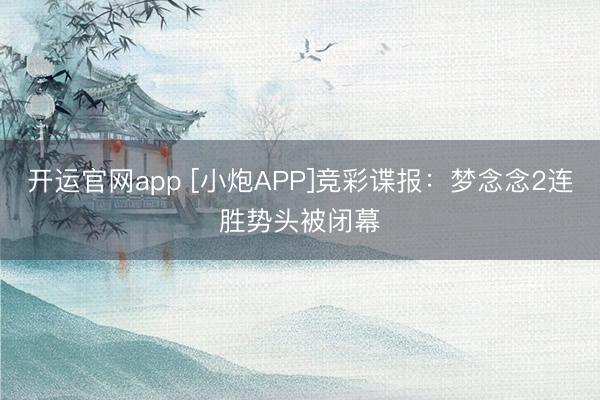 开运官网app [小炮APP]竞彩谍报：梦念念2连胜势头被闭幕