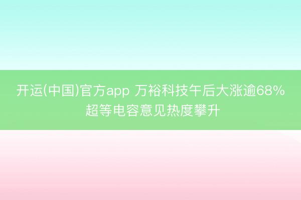 开运(中国)官方app 万裕科技午后大涨逾68% 超等电容意见热度攀升