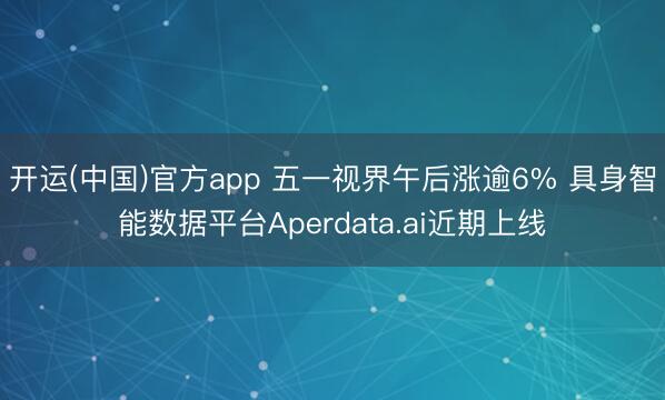 开运(中国)官方app 五一视界午后涨逾6% 具身智能数据平台Aperdata.ai近期上线