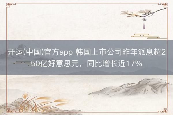 开运(中国)官方app 韩国上市公司昨年派息超250亿好意思元，同比增长近17%