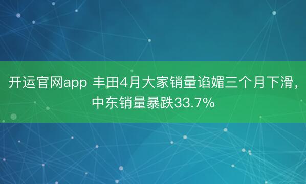 开运官网app 丰田4月大家销量谄媚三个月下滑，中东销量暴跌33.7%